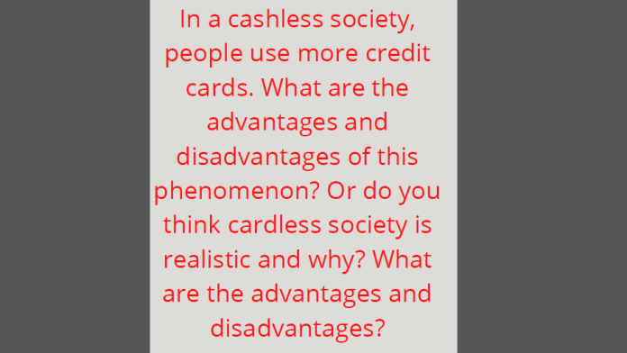 In a cashless society, people use more credit cards. What are the advantages and disadvantages of this phenomenon? Or do you think cardless society is realistic and why? What are the advantages and disadvantages?